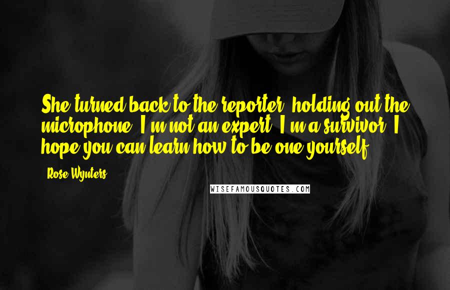 Rose Wynters Quotes: She turned back to the reporter, holding out the microphone. I'm not an expert, I'm a survivor. I hope you can learn how to be one yourself.