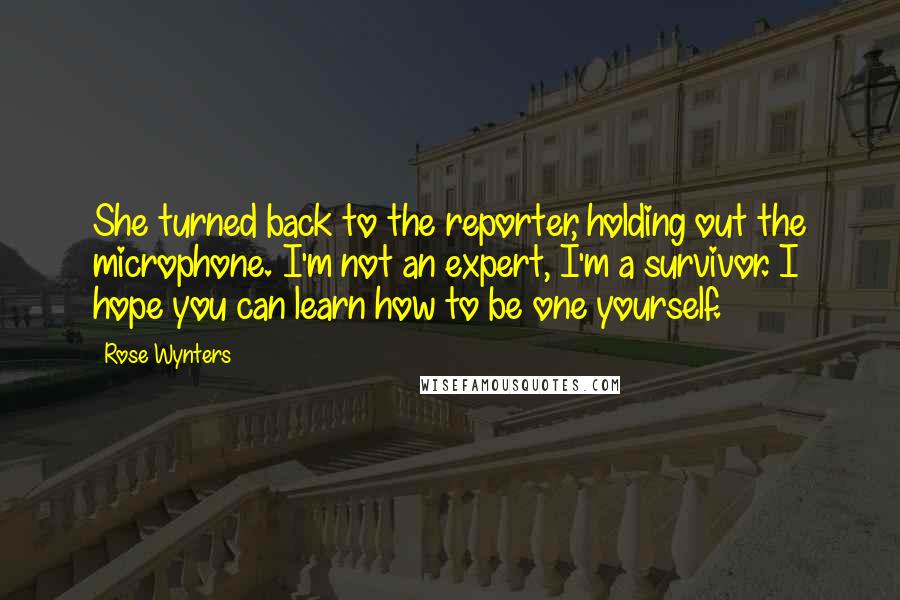 Rose Wynters Quotes: She turned back to the reporter, holding out the microphone. I'm not an expert, I'm a survivor. I hope you can learn how to be one yourself.