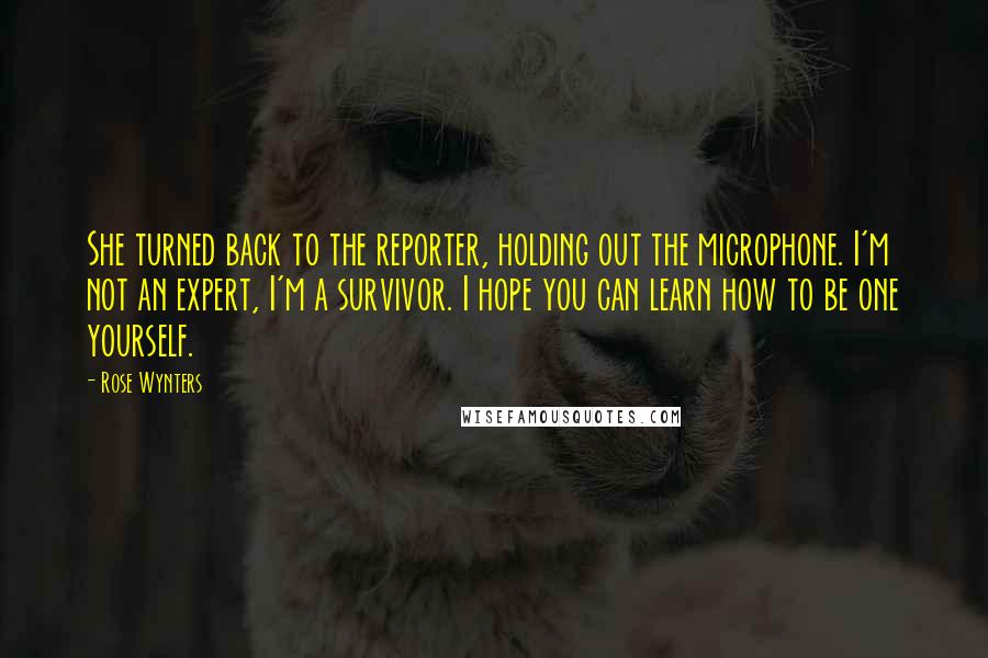 Rose Wynters Quotes: She turned back to the reporter, holding out the microphone. I'm not an expert, I'm a survivor. I hope you can learn how to be one yourself.