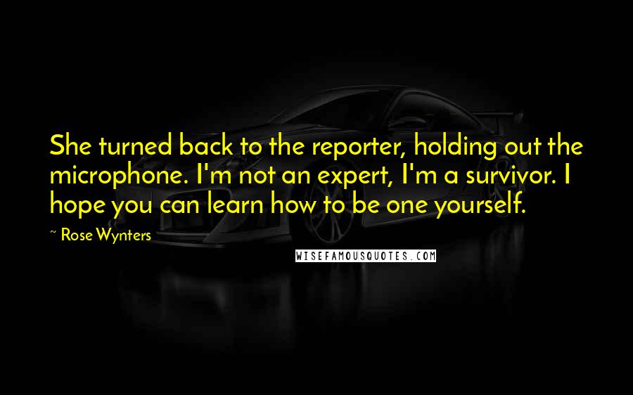 Rose Wynters Quotes: She turned back to the reporter, holding out the microphone. I'm not an expert, I'm a survivor. I hope you can learn how to be one yourself.