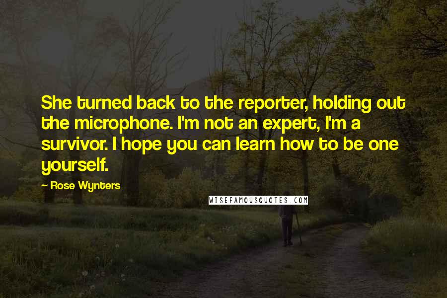 Rose Wynters Quotes: She turned back to the reporter, holding out the microphone. I'm not an expert, I'm a survivor. I hope you can learn how to be one yourself.