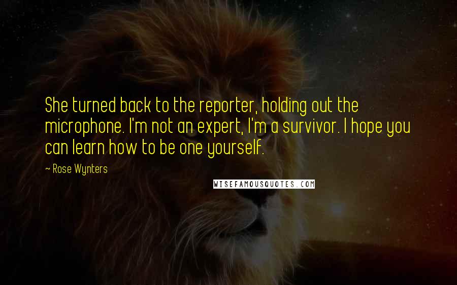 Rose Wynters Quotes: She turned back to the reporter, holding out the microphone. I'm not an expert, I'm a survivor. I hope you can learn how to be one yourself.