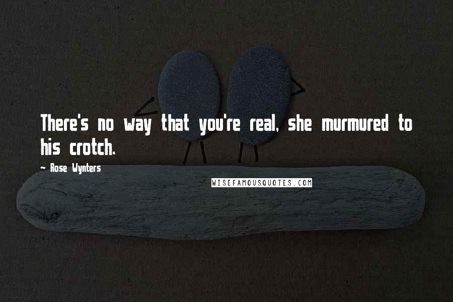 Rose Wynters Quotes: There's no way that you're real, she murmured to his crotch.