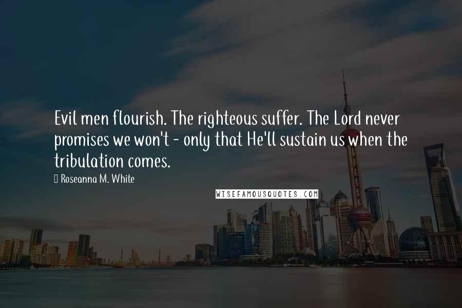 Roseanna M. White Quotes: Evil men flourish. The righteous suffer. The Lord never promises we won't - only that He'll sustain us when the tribulation comes.