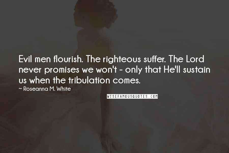 Roseanna M. White Quotes: Evil men flourish. The righteous suffer. The Lord never promises we won't - only that He'll sustain us when the tribulation comes.