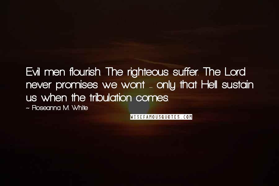 Roseanna M. White Quotes: Evil men flourish. The righteous suffer. The Lord never promises we won't - only that He'll sustain us when the tribulation comes.