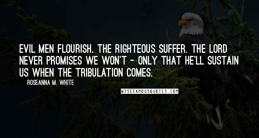 Roseanna M. White Quotes: Evil men flourish. The righteous suffer. The Lord never promises we won't - only that He'll sustain us when the tribulation comes.