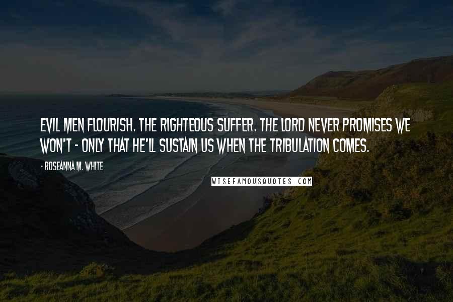 Roseanna M. White Quotes: Evil men flourish. The righteous suffer. The Lord never promises we won't - only that He'll sustain us when the tribulation comes.