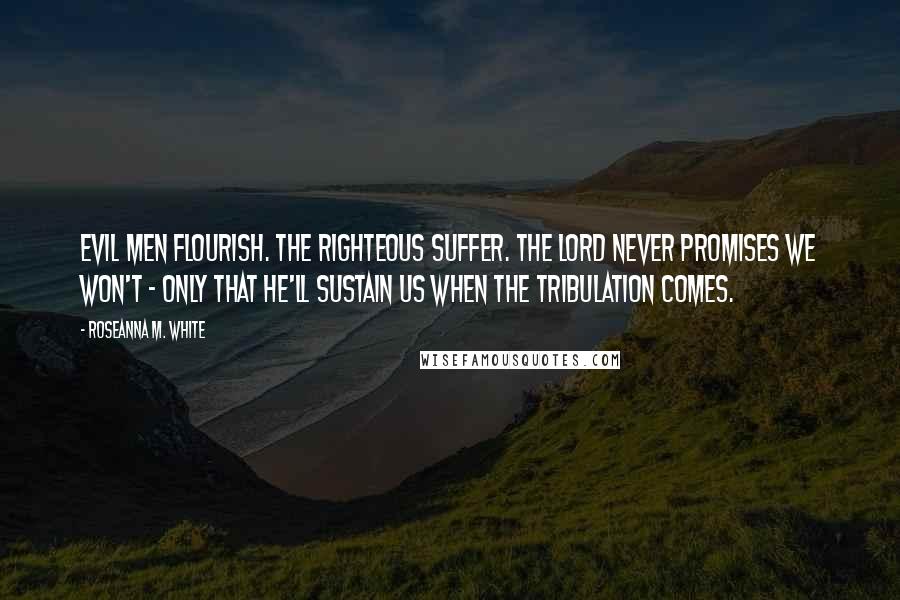 Roseanna M. White Quotes: Evil men flourish. The righteous suffer. The Lord never promises we won't - only that He'll sustain us when the tribulation comes.