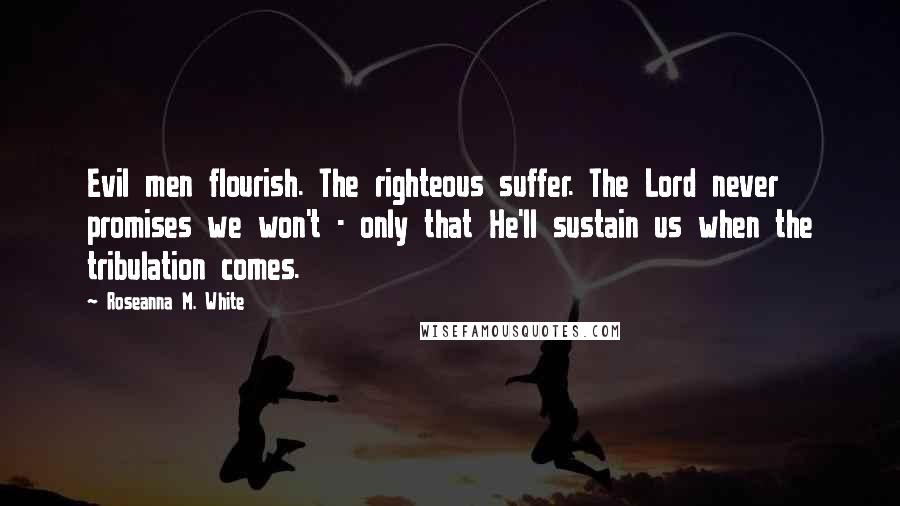 Roseanna M. White Quotes: Evil men flourish. The righteous suffer. The Lord never promises we won't - only that He'll sustain us when the tribulation comes.
