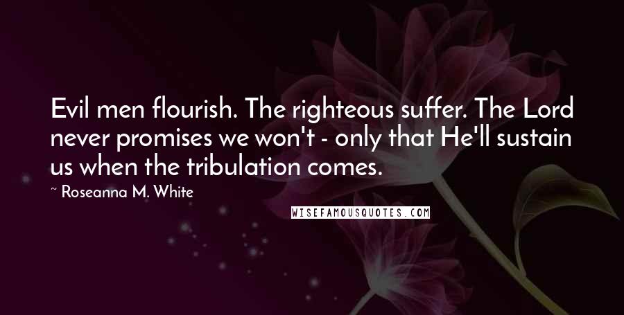 Roseanna M. White Quotes: Evil men flourish. The righteous suffer. The Lord never promises we won't - only that He'll sustain us when the tribulation comes.