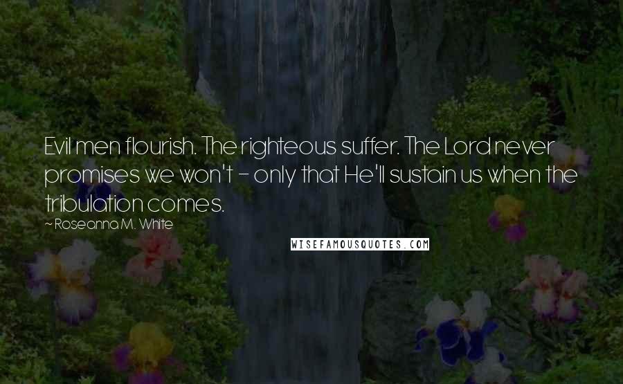 Roseanna M. White Quotes: Evil men flourish. The righteous suffer. The Lord never promises we won't - only that He'll sustain us when the tribulation comes.