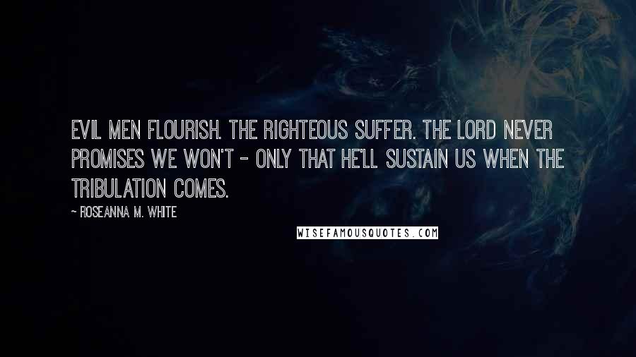 Roseanna M. White Quotes: Evil men flourish. The righteous suffer. The Lord never promises we won't - only that He'll sustain us when the tribulation comes.