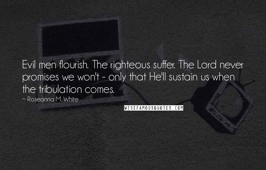 Roseanna M. White Quotes: Evil men flourish. The righteous suffer. The Lord never promises we won't - only that He'll sustain us when the tribulation comes.