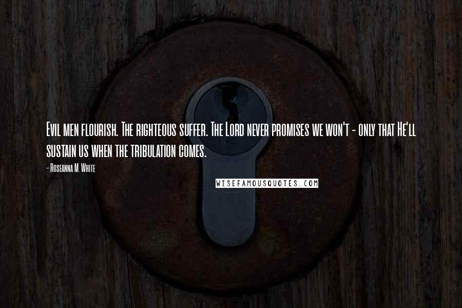 Roseanna M. White Quotes: Evil men flourish. The righteous suffer. The Lord never promises we won't - only that He'll sustain us when the tribulation comes.