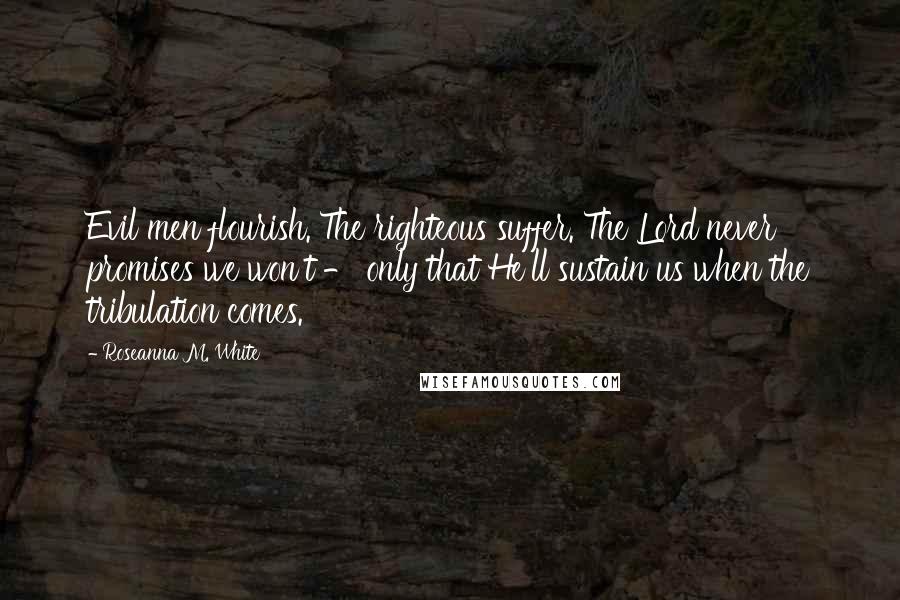 Roseanna M. White Quotes: Evil men flourish. The righteous suffer. The Lord never promises we won't - only that He'll sustain us when the tribulation comes.