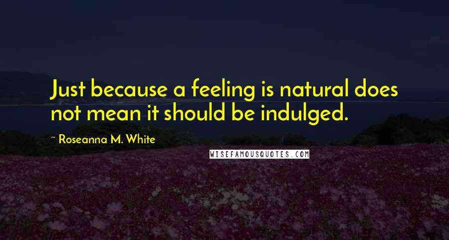 Roseanna M. White Quotes: Just because a feeling is natural does not mean it should be indulged.