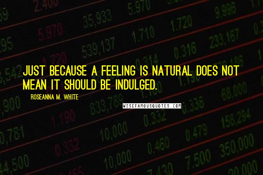 Roseanna M. White Quotes: Just because a feeling is natural does not mean it should be indulged.