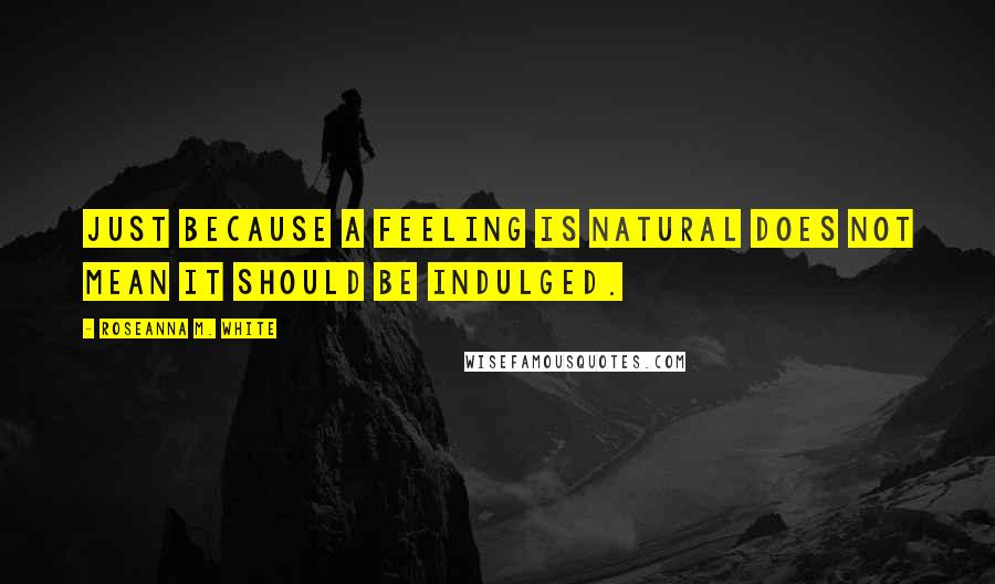 Roseanna M. White Quotes: Just because a feeling is natural does not mean it should be indulged.