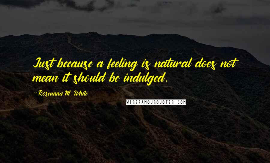 Roseanna M. White Quotes: Just because a feeling is natural does not mean it should be indulged.