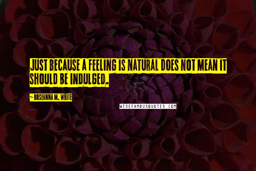 Roseanna M. White Quotes: Just because a feeling is natural does not mean it should be indulged.