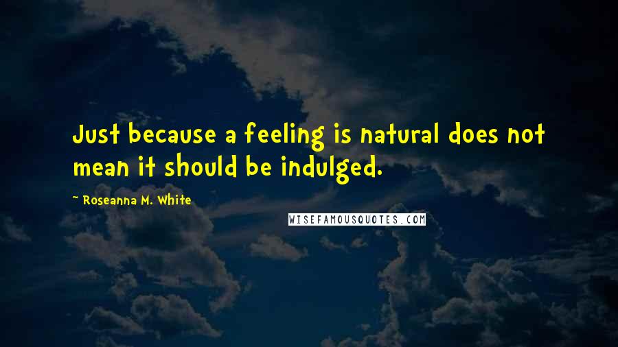 Roseanna M. White Quotes: Just because a feeling is natural does not mean it should be indulged.