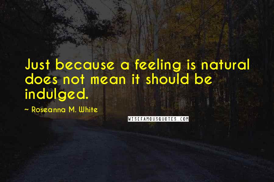 Roseanna M. White Quotes: Just because a feeling is natural does not mean it should be indulged.
