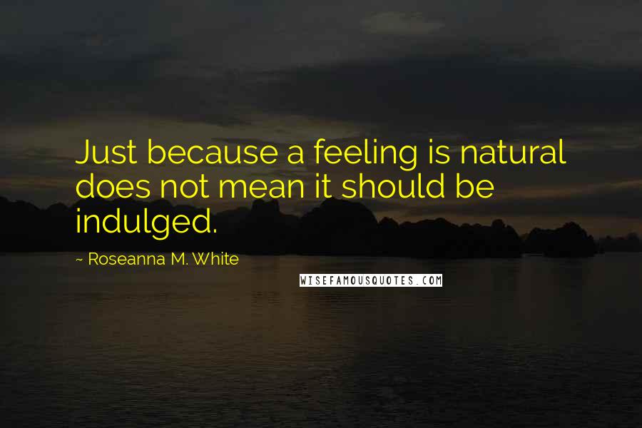Roseanna M. White Quotes: Just because a feeling is natural does not mean it should be indulged.
