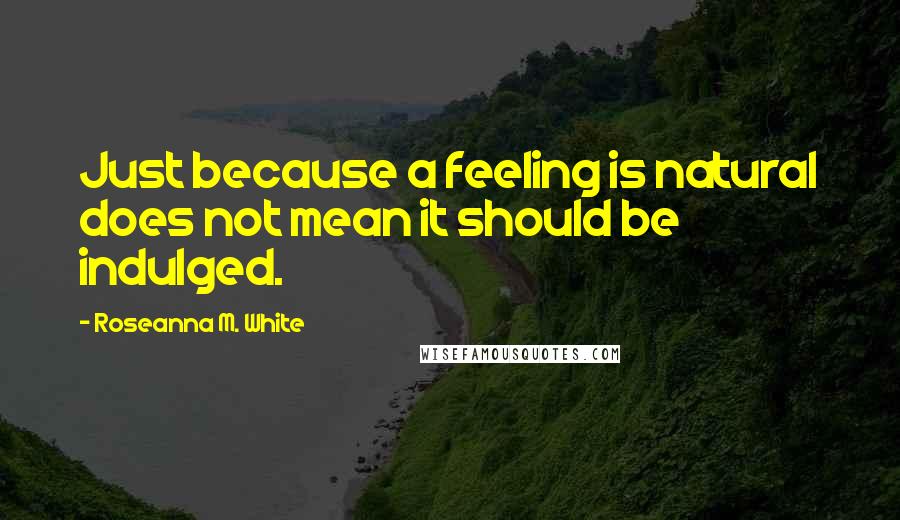 Roseanna M. White Quotes: Just because a feeling is natural does not mean it should be indulged.