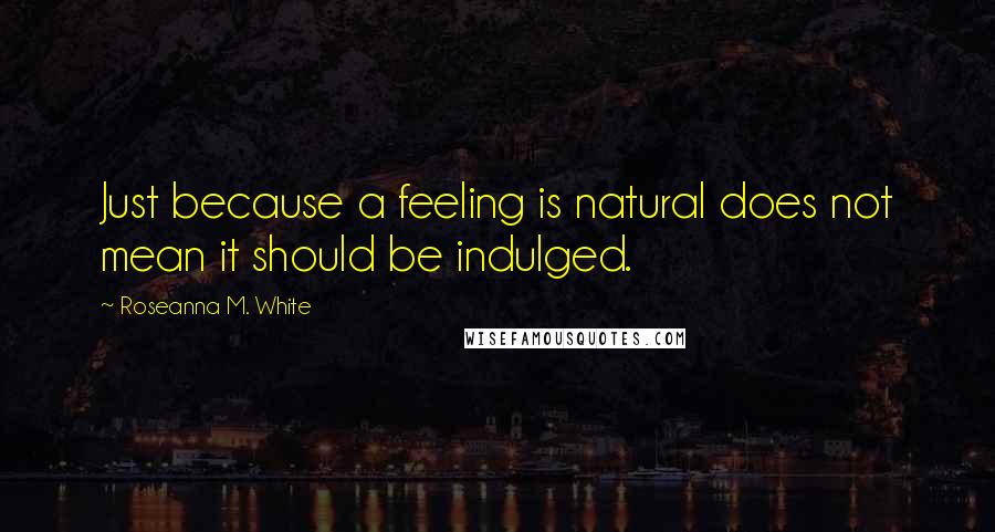 Roseanna M. White Quotes: Just because a feeling is natural does not mean it should be indulged.