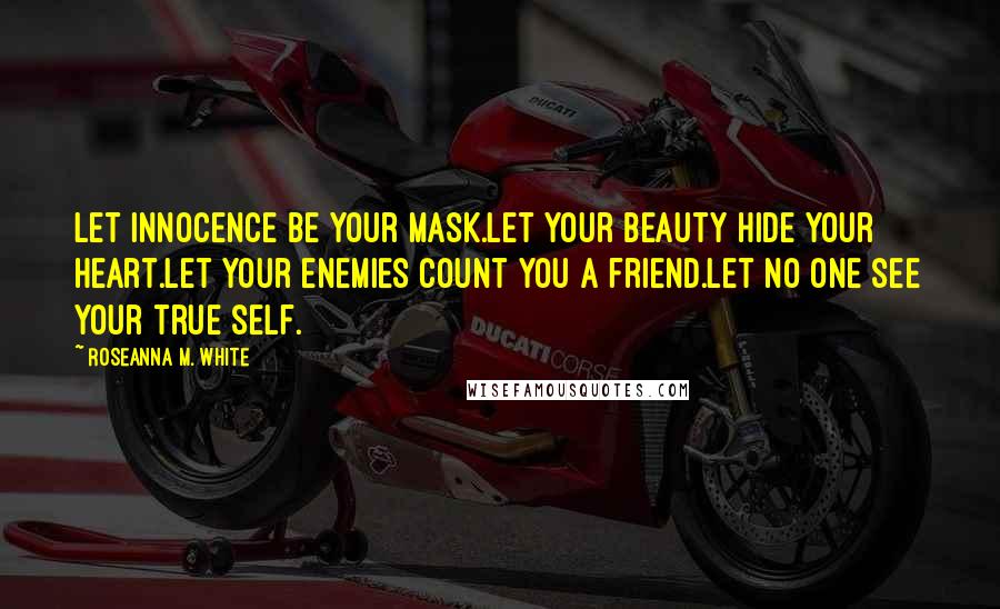 Roseanna M. White Quotes: Let innocence be your mask.Let your beauty hide your heart.Let your enemies count you a friend.Let no one see your true self.