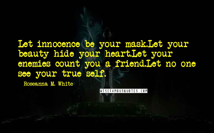 Roseanna M. White Quotes: Let innocence be your mask.Let your beauty hide your heart.Let your enemies count you a friend.Let no one see your true self.