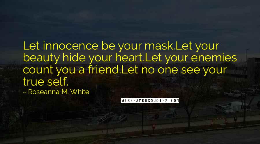 Roseanna M. White Quotes: Let innocence be your mask.Let your beauty hide your heart.Let your enemies count you a friend.Let no one see your true self.