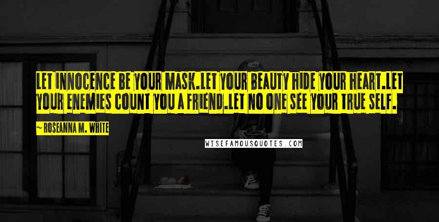 Roseanna M. White Quotes: Let innocence be your mask.Let your beauty hide your heart.Let your enemies count you a friend.Let no one see your true self.