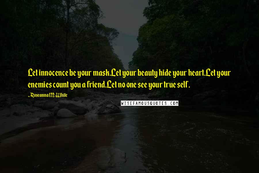 Roseanna M. White Quotes: Let innocence be your mask.Let your beauty hide your heart.Let your enemies count you a friend.Let no one see your true self.