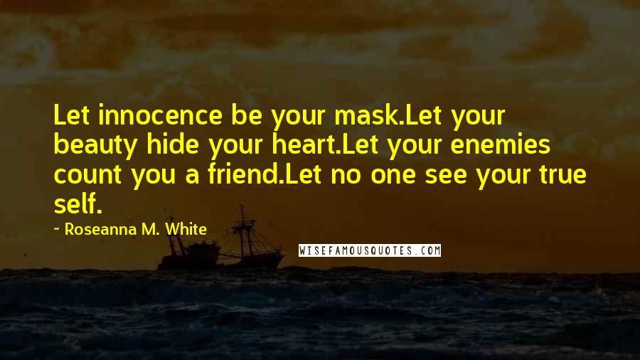 Roseanna M. White Quotes: Let innocence be your mask.Let your beauty hide your heart.Let your enemies count you a friend.Let no one see your true self.