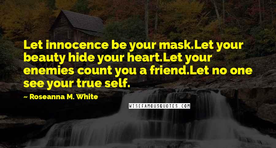 Roseanna M. White Quotes: Let innocence be your mask.Let your beauty hide your heart.Let your enemies count you a friend.Let no one see your true self.