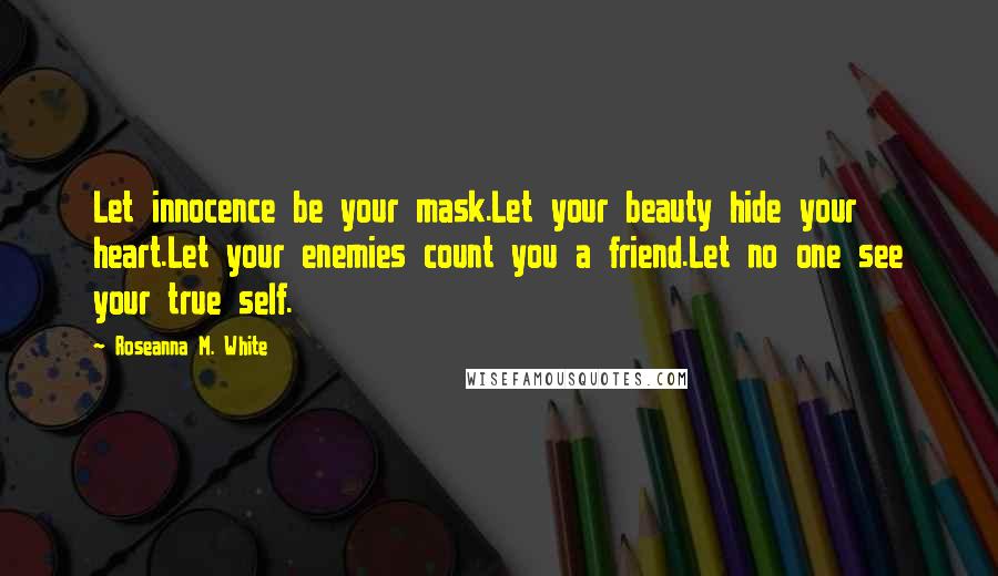 Roseanna M. White Quotes: Let innocence be your mask.Let your beauty hide your heart.Let your enemies count you a friend.Let no one see your true self.