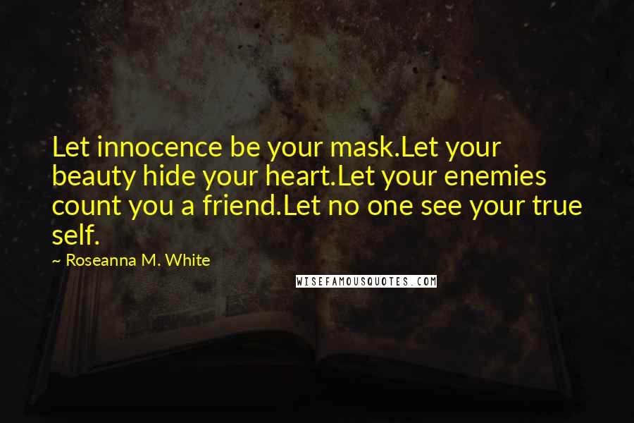 Roseanna M. White Quotes: Let innocence be your mask.Let your beauty hide your heart.Let your enemies count you a friend.Let no one see your true self.