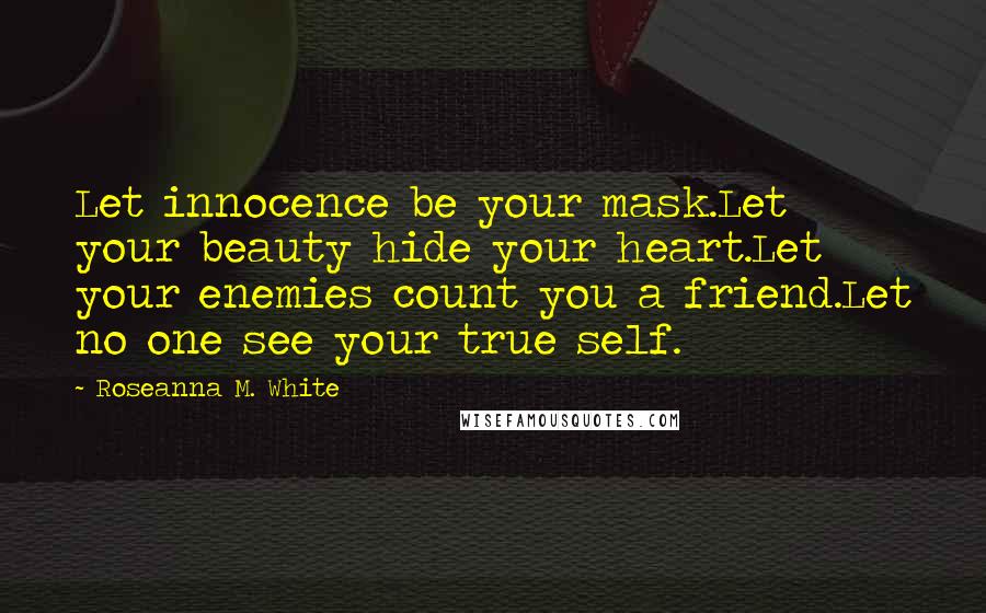 Roseanna M. White Quotes: Let innocence be your mask.Let your beauty hide your heart.Let your enemies count you a friend.Let no one see your true self.