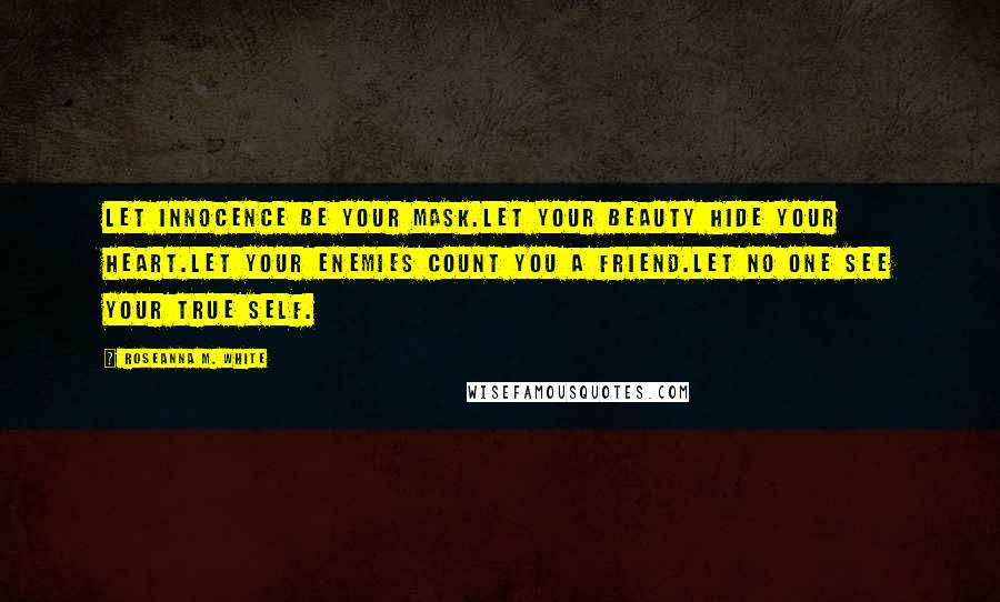 Roseanna M. White Quotes: Let innocence be your mask.Let your beauty hide your heart.Let your enemies count you a friend.Let no one see your true self.