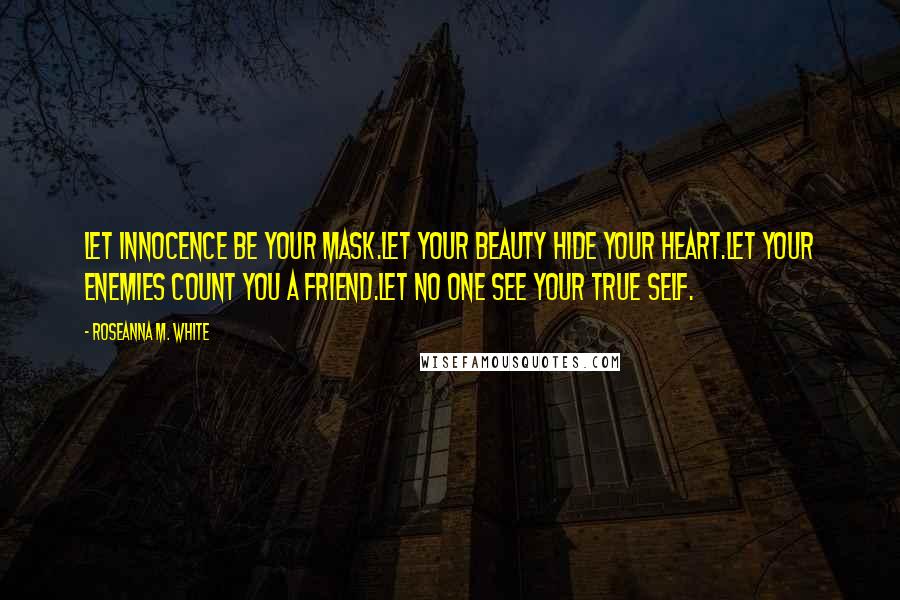 Roseanna M. White Quotes: Let innocence be your mask.Let your beauty hide your heart.Let your enemies count you a friend.Let no one see your true self.