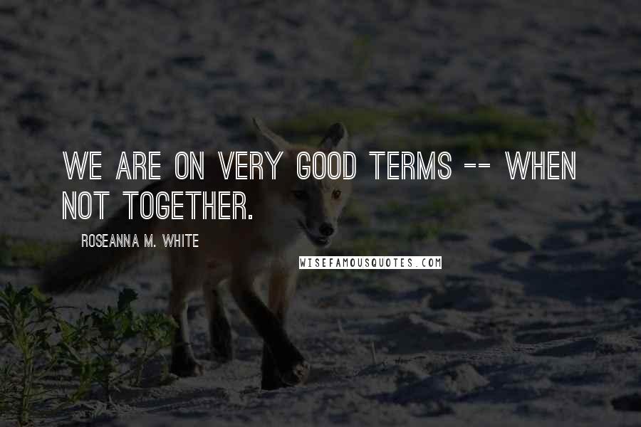 Roseanna M. White Quotes: We are on very good terms -- when not together.