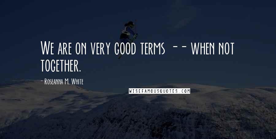 Roseanna M. White Quotes: We are on very good terms -- when not together.