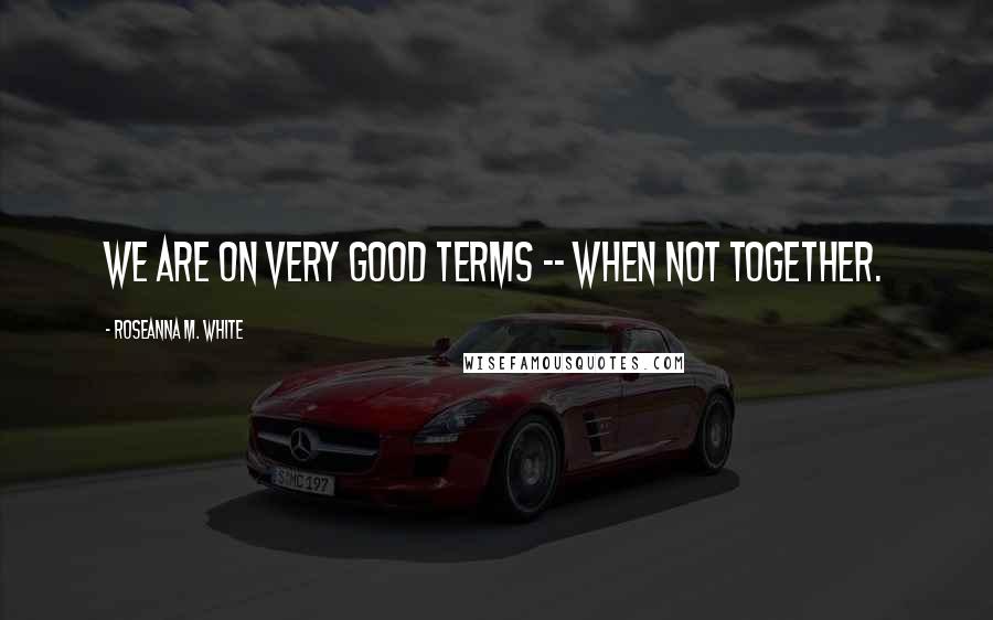 Roseanna M. White Quotes: We are on very good terms -- when not together.