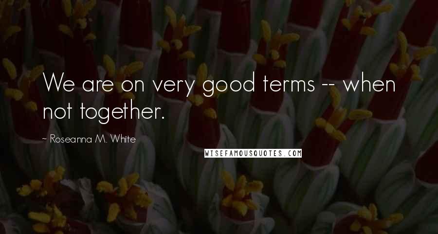 Roseanna M. White Quotes: We are on very good terms -- when not together.