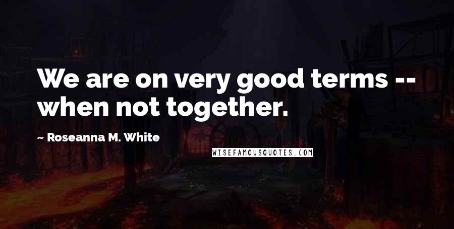 Roseanna M. White Quotes: We are on very good terms -- when not together.