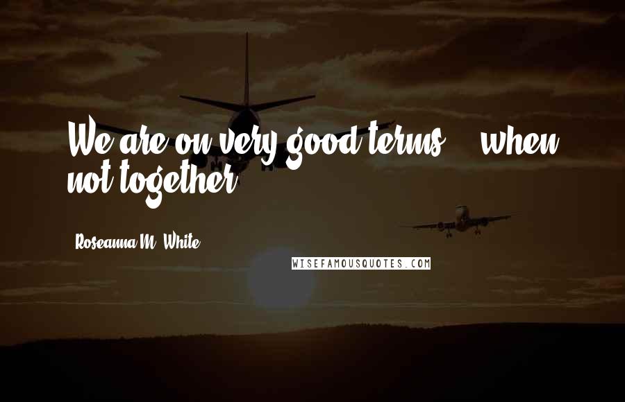 Roseanna M. White Quotes: We are on very good terms -- when not together.