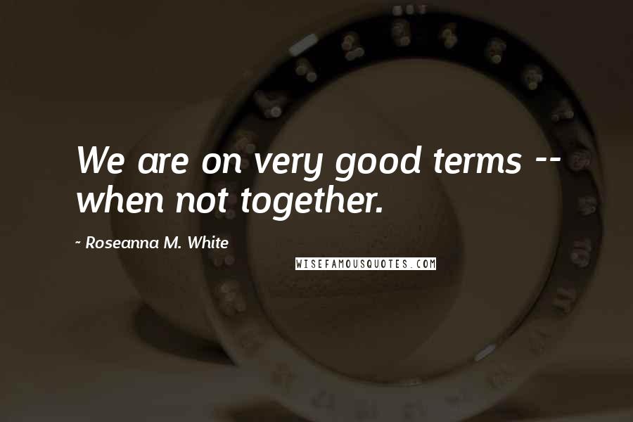 Roseanna M. White Quotes: We are on very good terms -- when not together.