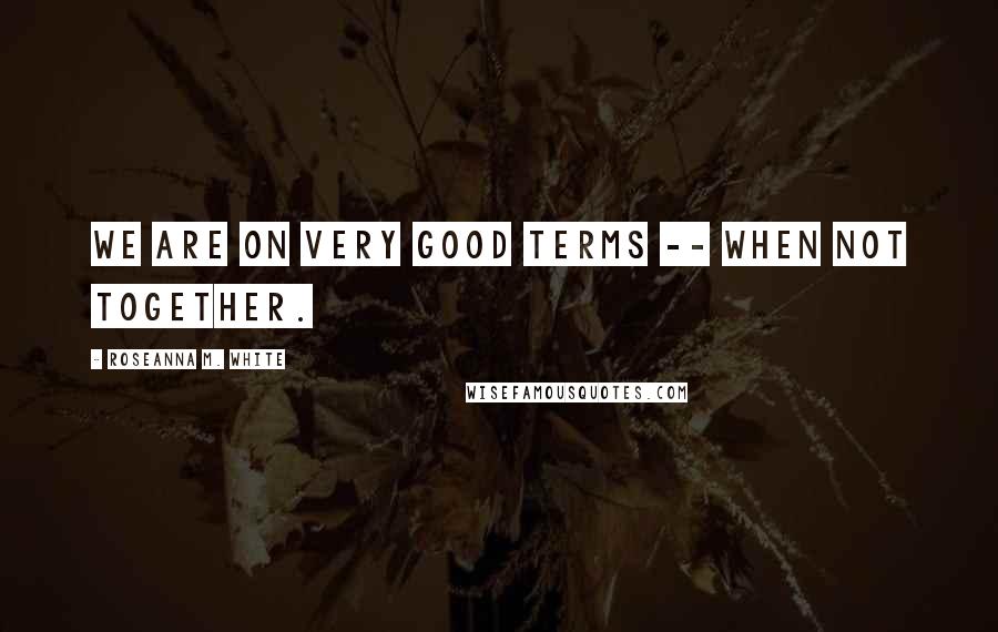 Roseanna M. White Quotes: We are on very good terms -- when not together.